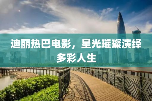 迪丽热巴电影，星光璀璨演绎多彩人生