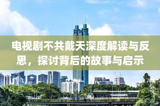 电视剧不共戴天深度解读与反思，探讨背后的故事与启示