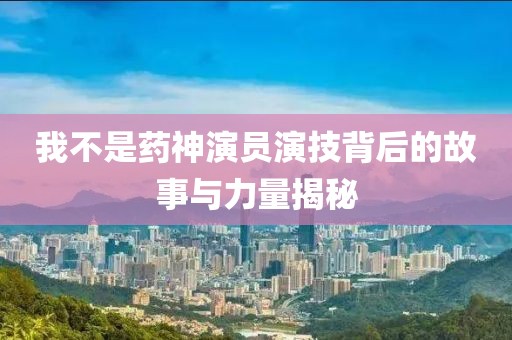 我不是药神演员演技背后的故事与力量揭秘