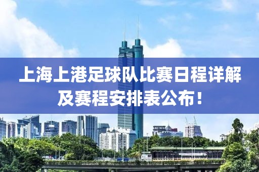 上海上港足球队比赛日程详解及赛程安排表公布！