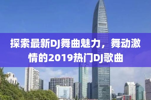 探索最新DJ舞曲魅力，舞动激情的2019热门DJ歌曲