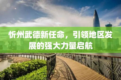 忻州武德新任命，引领地区发展的强大力量启航