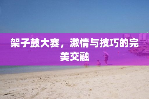 架子鼓大赛，激情与技巧的完美交融