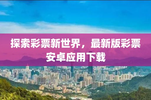 探索彩票新世界，最新版彩票安卓应用下载