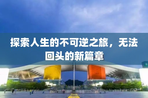 探索人生的不可逆之旅，无法回头的新篇章