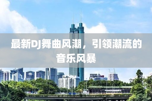 最新DJ舞曲风潮，引领潮流的音乐风暴