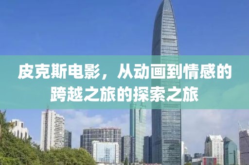 皮克斯电影，从动画到情感的跨越之旅的探索之旅