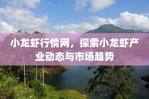 小龙虾行情网，探索小龙虾产业动态与市场趋势