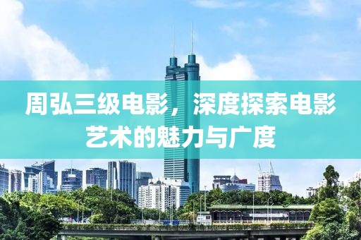 周弘三级电影，深度探索电影艺术的魅力与广度