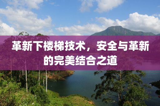 革新下楼梯技术，安全与革新的完美结合之道