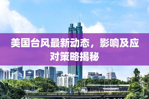 美国台风最新动态，影响及应对策略揭秘