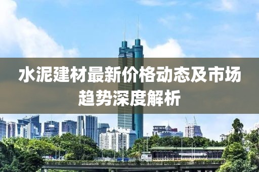 水泥建材最新价格动态及市场趋势深度解析