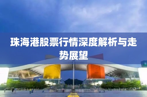 珠海港股票行情深度解析与走势展望