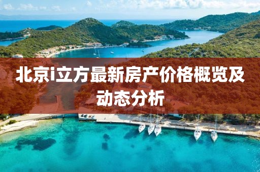 北京i立方最新房产价格概览及动态分析