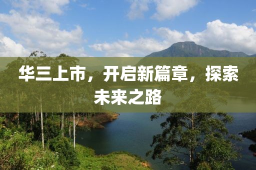 华三上市，开启新篇章，探索未来之路