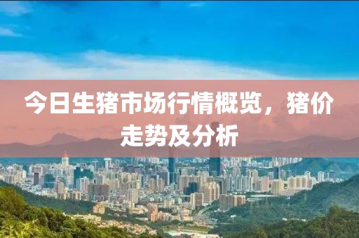 今日生猪市场行情概览，猪价走势及分析