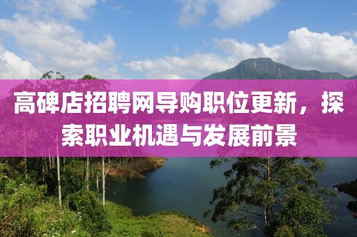 高碑店招聘网导购职位更新，探索职业机遇与发展前景