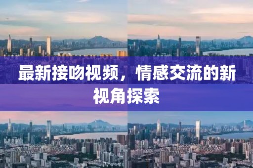 最新接吻视频，情感交流的新视角探索