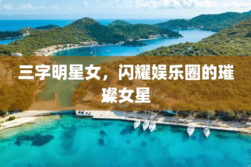 三字明星女，闪耀娱乐圈的璀璨女星