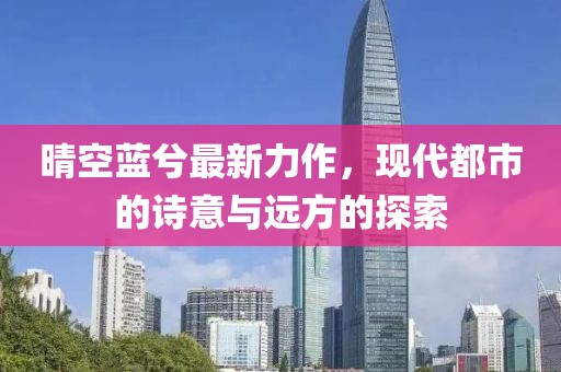 晴空蓝兮最新力作，现代都市的诗意与远方的探索