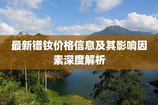 最新镨钕价格信息及其影响因素深度解析