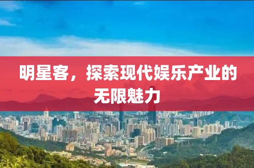 明星客，探索现代娱乐产业的无限魅力