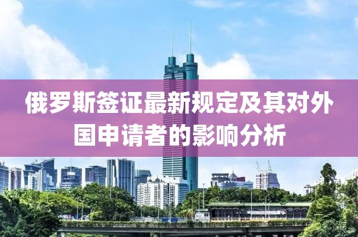俄罗斯签证最新规定及其对外国申请者的影响分析