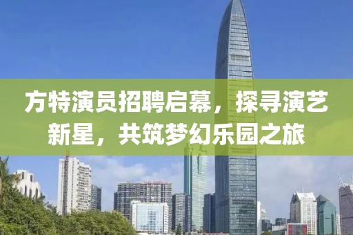 方特演员招聘启幕，探寻演艺新星，共筑梦幻乐园之旅