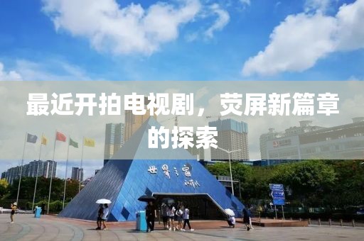 最近开拍电视剧，荧屏新篇章的探索
