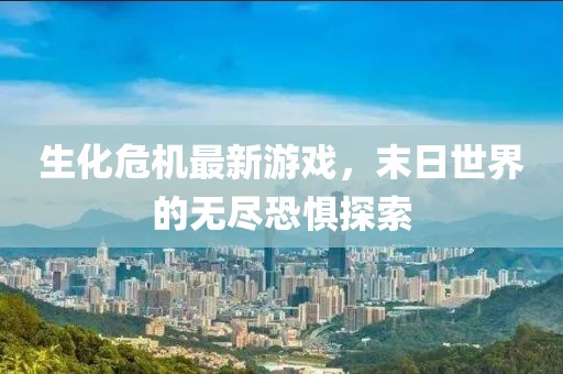 生化危机最新游戏，末日世界的无尽恐惧探索