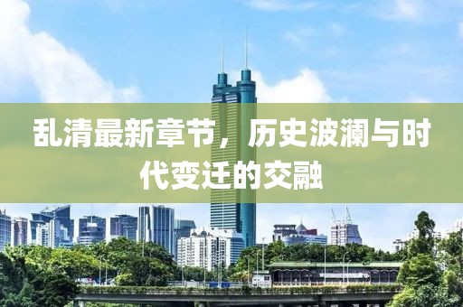 乱清最新章节，历史波澜与时代变迁的交融