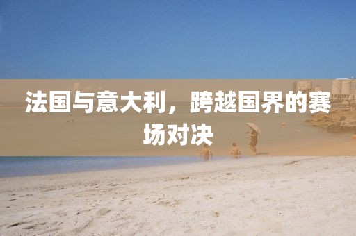 法国与意大利，跨越国界的赛场对决