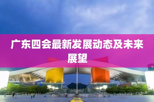 广东四会最新发展动态及未来展望
