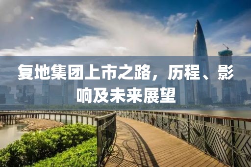 复地集团上市之路，历程、影响及未来展望