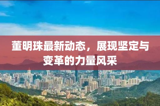 董明珠最新动态，展现坚定与变革的力量风采
