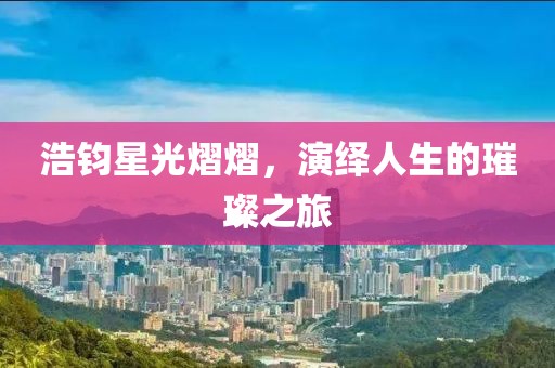 浩钧星光熠熠，演绎人生的璀璨之旅
