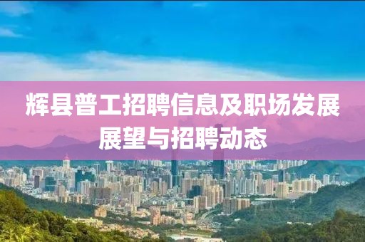 辉县普工招聘信息及职场发展展望与招聘动态
