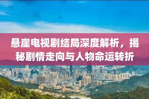 悬崖电视剧结局深度解析，揭秘剧情走向与人物命运转折