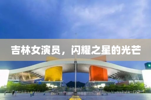 吉林女演员，闪耀之星的光芒
