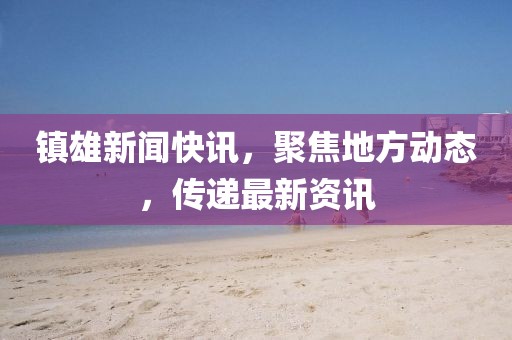 镇雄新闻快讯，聚焦地方动态，传递最新资讯
