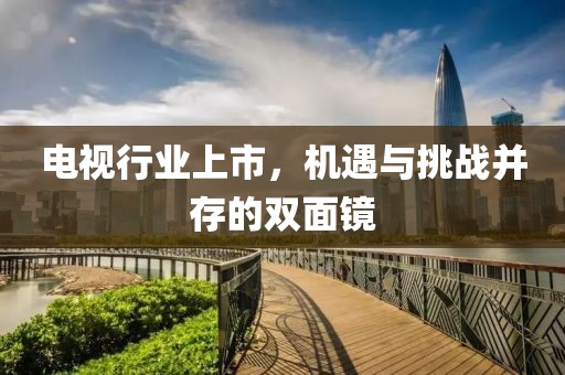 电视行业上市，机遇与挑战并存的双面镜