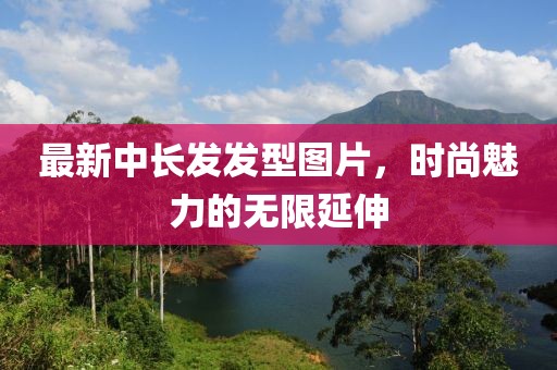 最新中长发发型图片，时尚魅力的无限延伸
