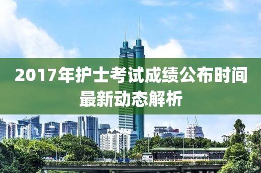 2017年护士考试成绩公布时间最新动态解析