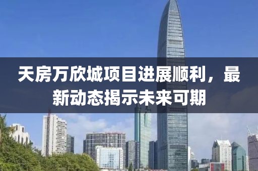 天房万欣城项目进展顺利，最新动态揭示未来可期