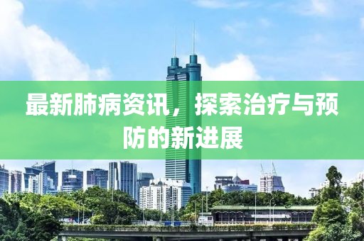最新肺病资讯，探索治疗与预防的新进展