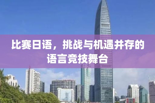 比赛日语，挑战与机遇并存的语言竞技舞台