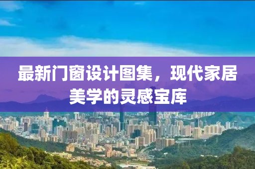 最新门窗设计图集，现代家居美学的灵感宝库