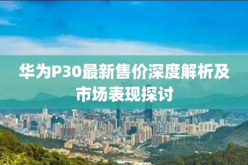华为P30最新售价深度解析及市场表现探讨