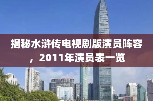 揭秘水浒传电视剧版演员阵容，2011年演员表一览