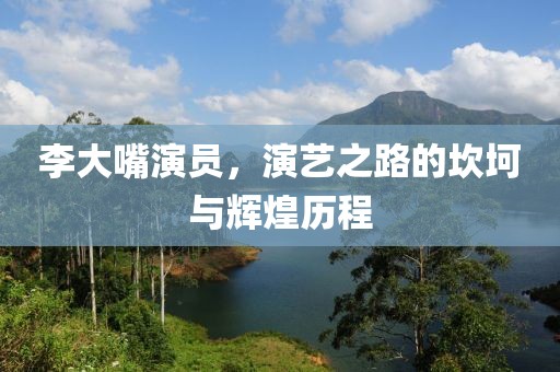 李大嘴演员，演艺之路的坎坷与辉煌历程